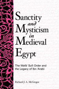 Title: Sanctity and Mysticism in Medieval Egypt: The Wafa?' Sufi Order and the Legacy of Ibn al-?Arabi, Author: Richard J. A. McGregor