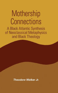 Title: Mothership Connections: A Black Atlantic Synthesis of Neoclassical Metaphysics and Black Theology, Author: Theodore Walker Jr.