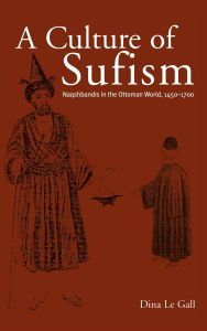 Title: A Culture of Sufism: Naqshbandis in the Ottoman World, 1450-1700, Author: Dina Le Gall