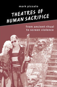 Title: Theatres of Human Sacrifice: From Ancient Ritual to Screen Violence / Edition 1, Author: Mark Pizzato
