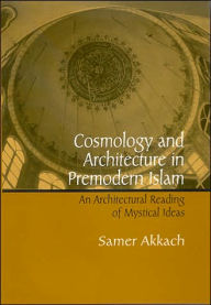 Title: Cosmology and Architecture in Premodern Islam: An Architectural Reading of Mystical Ideas, Author: Samer Akkach