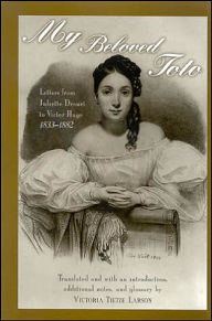Title: My Beloved Toto: Letters from Juliette Drouet to Victor Hugo 1833-1882, Author: Juliette Drouet