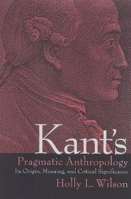 Title: Kant's Pragmatic Anthropology: Its Origin, Meaning, and Critical Significance, Author: Holly L. Wilson