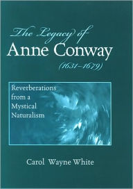 Title: The Legacy of Anne Conway (1631-1679): Reverberations from a Mystical Naturalism, Author: Carol Wayne White