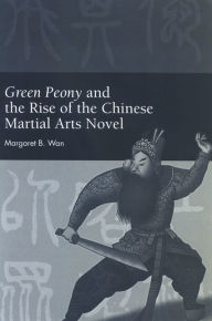 Title: Green Peony and the Rise of the Chinese Martial Arts Novel, Author: Margaret B. Wan