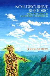 Title: Non-discursive Rhetoric: Image and Affect in Multimodal Composition, Author: Joddy Murray