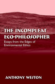Title: The Incompleat Eco-Philosopher: Essays from the Edges of Environmental Ethics, Author: Anthony Weston