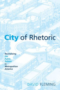 Title: City of Rhetoric: Revitalizing the Public Sphere in Metropolitan America, Author: David Fleming