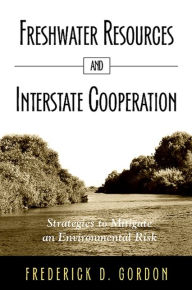 Title: Freshwater Resources and Interstate Cooperation: Strategies to Mitigate an Environmental Risk, Author: Frederick D. Gordon