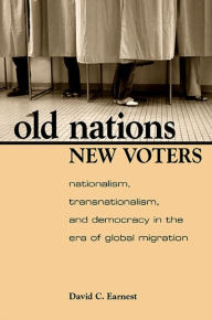 Title: Old Nations, New Voters: Nationalism, Transnationalism, and Democracy in the Era of Global Migration, Author: David C. Earnest