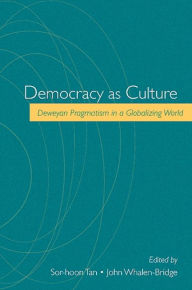 Title: Democracy as Culture: Deweyan Pragmatism in a Globalizing World, Author: Sor-hoon Tan