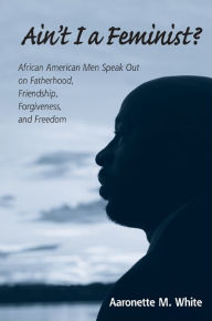 Title: Ain't I a Feminist?: African American Men Speak Out on Fatherhood, Friendship, Forgiveness, and Freedom, Author: Aaronette M. White