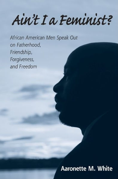 Ain't I a Feminist?: African American Men Speak Out on Fatherhood, Friendship, Forgiveness, and Freedom