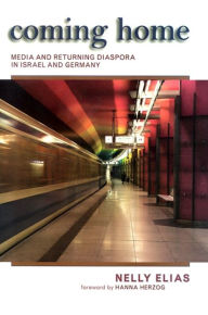 Title: Coming Home: Media and Returning Diaspora in Israel and Germany, Author: Nelly Elias