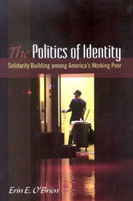 Title: The Politics of Identity: Solidarity Building among America's Working Poor, Author: Erin E. O'Brien