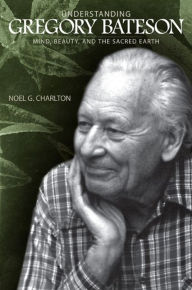 Title: Understanding Gregory Bateson: Mind, Beauty, and the Sacred Earth, Author: Noel G. Charlton