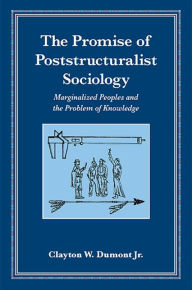 Title: The Promise of Poststructuralist Sociology: Marginalized Peoples and the Problem of Knowledge, Author: Clayton Dumont Jr.