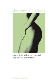 Title: The Signifying Body: Toward an Ethics of Sexual and Racial Difference, Author: Penelope Ingram