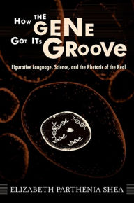 Title: How the Gene Got Its Groove: Figurative Language, Science, and the Rhetoric of the Real, Author: Elizabeth Parthenia Shea