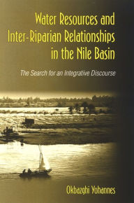 Title: Water Resources and Inter-Riparian Relations in the Nile Basin: The Search for an Integrative Discourse, Author: Okbazghi Yohannes