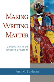 Title: Making Writing Matter: Composition in the Engaged University, Author: Ann Feldman