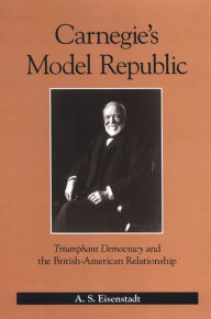 Title: Carnegie's Model Republic: Triumphant Democracy and the British-American Relationship, Author: A. Eisenstadt