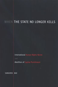 Title: When the State No Longer Kills: International Human Rights Norms and Abolition of Capital Punishment, Author: Sangmin Bae