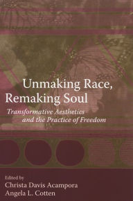 Title: Unmaking Race, Remaking Soul: Transformative Aesthetics and the Practice of Freedom, Author: Christa Acampora