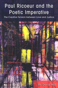 Title: Paul Ricoeur and the Poetic Imperative: The Creative Tension between Love and Justice, Author: W. David Hall