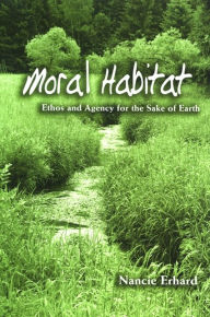 Title: Moral Habitat: Ethos and Agency for the Sake of Earth, Author: Nancie Erhard
