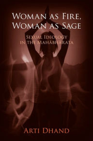 Title: Woman as Fire, Woman as Sage: Sexual Ideology in the Mahabharata, Author: Arti Dhand