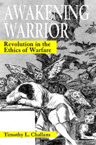 Title: Awakening Warrior: Revolution in the Ethics of Warfare, Author: Timothy L. Challans