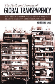 Title: The Perils and Promise of Global Transparency: Why the Information Revolution May Not Lead to Security, Democracy, or Peace, Author: Kristin M. Lord