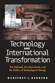 Title: Technology and International Transformation: The Railroad, the Atom Bomb, and the Politics of Technological Change, Author: Geoffrey L. Herrera