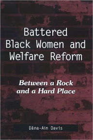 Title: Battered Black Women and Welfare Reform: Between a Rock and a Hard Place, Author: Dana-Ain Davis