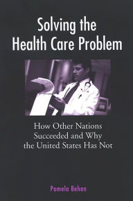 Title: Solving the Health Care Problem: How Other Nations Succeeded and Why the United States Has Not, Author: Pamela Behan