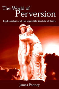Title: The World of Perversion: Psychoanalysis and the Impossible Absolute of Desire, Author: James Penney