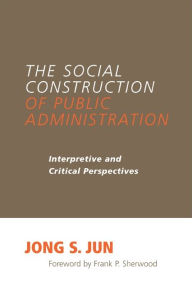 Title: The Social Construction of Public Administration: Interpretive and Critical Perspectives, Author: Jong Jun