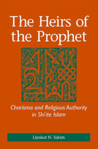 Title: The Heirs of the Prophet: Charisma and Religious Authority in Shi'ite Islam, Author: Liyakat Takim