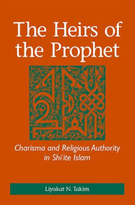 Title: The Heirs of the Prophet: Charisma and Religious Authority in Shi?ite Islam, Author: Liyakat N. Takim