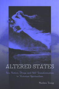 Title: Altered States: Sex, Nation, Drugs, and Self-Transformation in Victorian Spiritualism, Author: Marlene Tromp