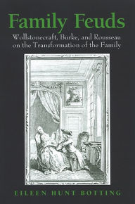 Title: Family Feuds: Wollstonecraft, Burke, and Rousseau on the Transformation of the Family, Author: Eileen Hunt Botting