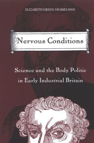 Title: Nervous Conditions: Science and the Body Politic in Early Industrial Britain, Author: Elizabeth Green Musselman