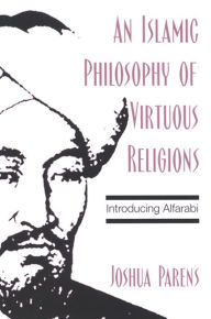 Title: An Islamic Philosophy of Virtuous Religions: Introducing Alfarabi, Author: Joshua Parens