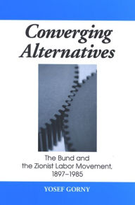 Title: Converging Alternatives: The Bund and the Zionist Labor Movement, 1897-1985, Author: Yosef Gorny