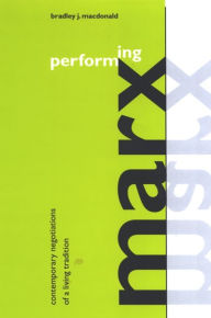 Title: Performing Marx: Contemporary Negotiations of a Living Tradition, Author: Bradley J. Macdonald