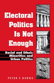 Title: Electoral Politics Is Not Enough: Racial and Ethnic Minorities and Urban Politics, Author: Peter F. Burns