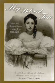 Title: My Beloved Toto: Letters from Juliette Drouet to Victor Hugo, 1833-1882, Author: Juliette Drouet