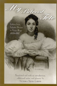 Title: My Beloved Toto: Letters from Juliette Drouet to Victor Hugo 1833-1882, Author: Juliette Drouet