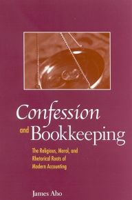 Title: Confession and Bookkeeping: The Religious, Moral, and Rhetorical Roots of Modern Accounting, Author: James  Aho